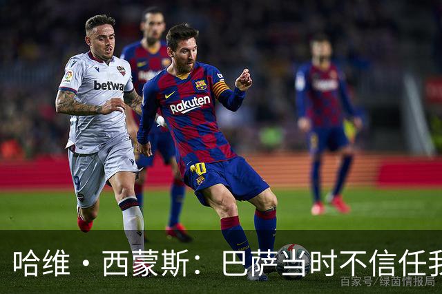 哈维·西蒙斯：巴萨当时不信任我，传言称我为钱离开让人很受伤