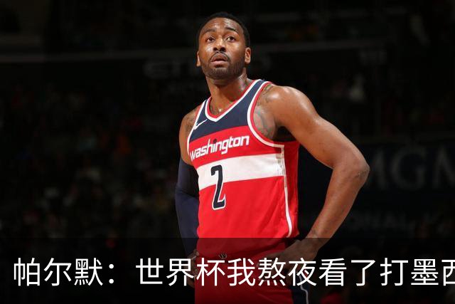 帕尔默：世界杯我熬夜看了打墨西哥，但半场之后睡着了