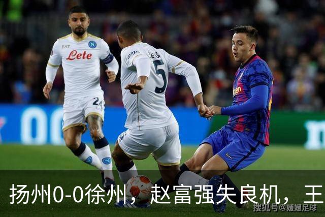 扬州0-0徐州，赵富强失良机，王一帆门线解围