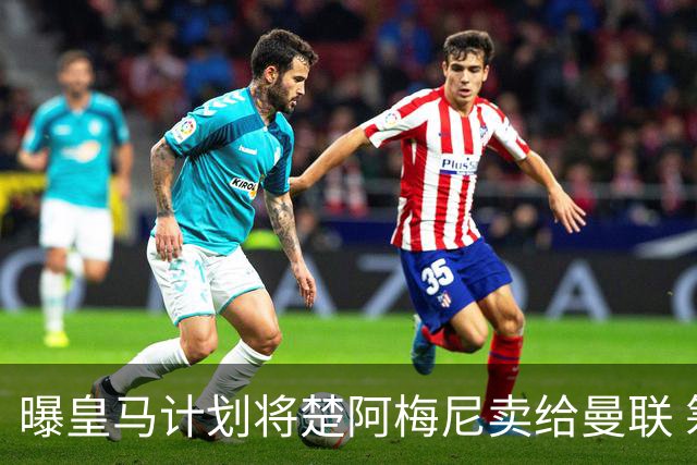 曝皇马计划将楚阿梅尼卖给曼联 筹钱从曼城签罗德里