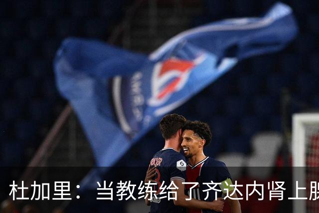 杜加里：当教练给了齐达内肾上腺素；他清楚球员和教练的区别