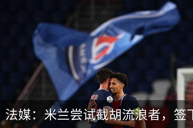 法媒：米兰尝试截胡流浪者，签下特鲁瓦20岁后卫迪亚瓦拉