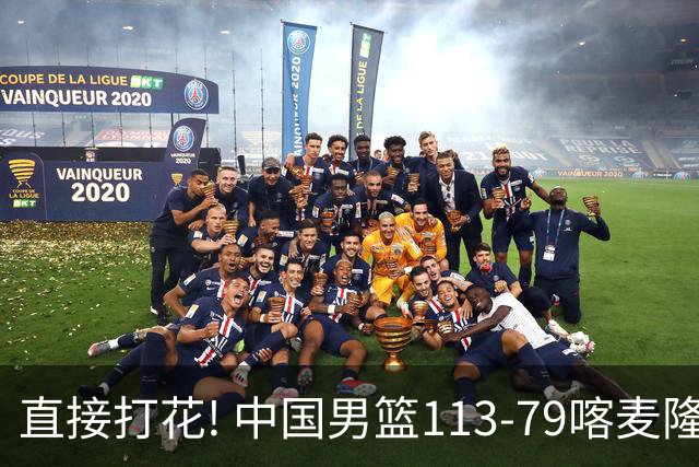 直接打花! 中国男篮113-79喀麦隆! 球员评分：6人满分, 2人中规中矩!