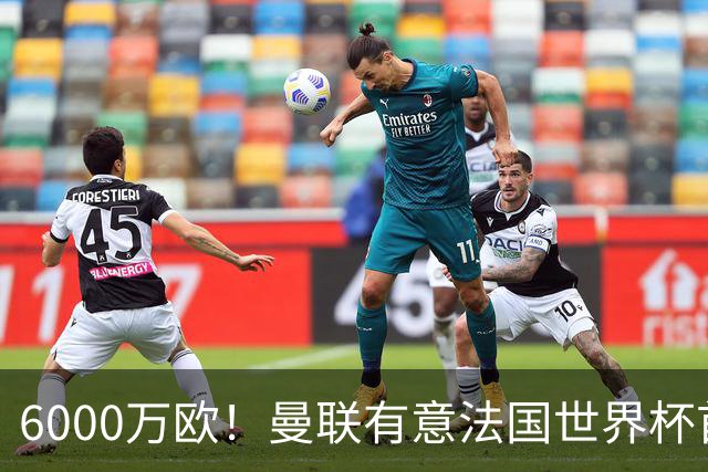 6000万欧！曼联有意法国世界杯首发 中场重建将达1.35亿镑
