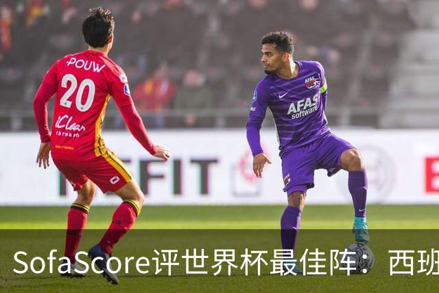 SofaScore评世界杯最佳阵：西班牙防线霸榜，凯恩落选，瑞士门神上位